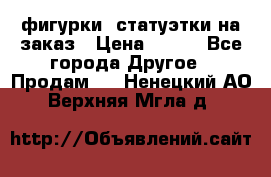 фигурки .статуэтки.на заказ › Цена ­ 250 - Все города Другое » Продам   . Ненецкий АО,Верхняя Мгла д.